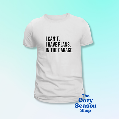 I can’t I have plans in the garage - Tshirt or Sweatshirt option